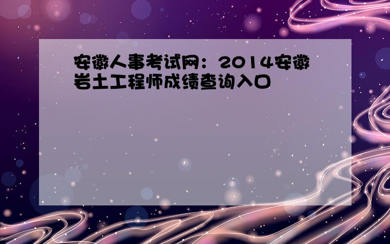 安徽人事考试网：2014安徽岩土工程师成绩查询入口