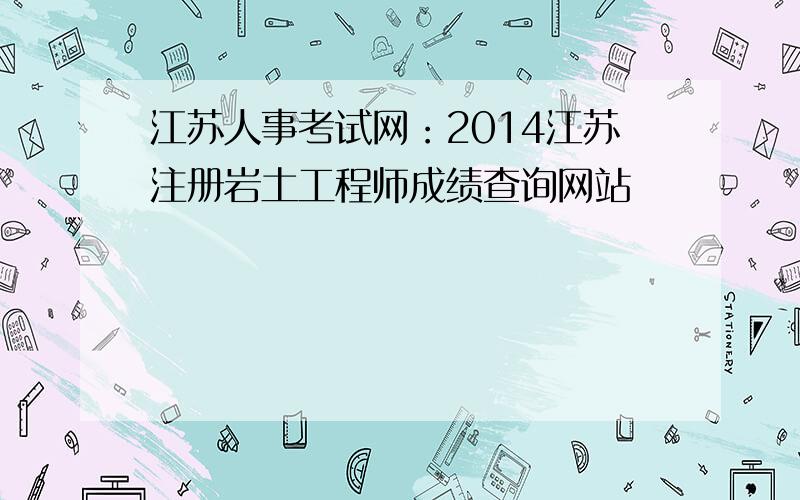 江苏人事考试网：2014江苏注册岩土工程师成绩查询网站