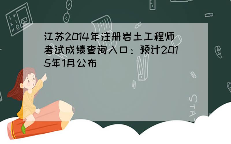 江苏2014年注册岩土工程师考试成绩查询入口：预计2015年1月公布