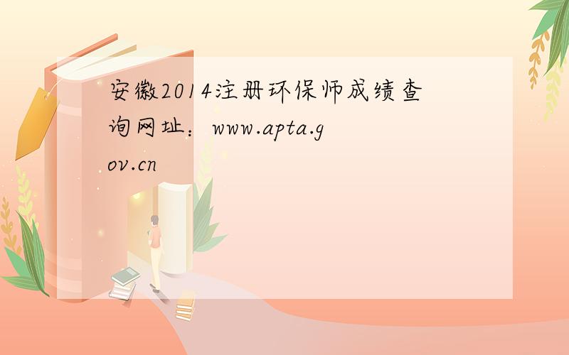 安徽2014注册环保师成绩查询网址：www.apta.gov.cn