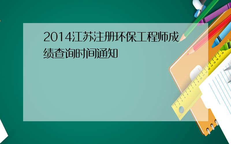 2014江苏注册环保工程师成绩查询时间通知