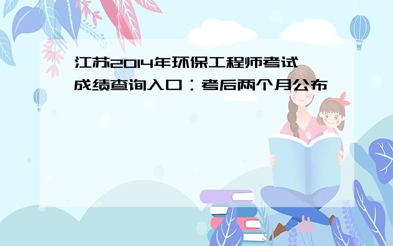 江苏2014年环保工程师考试成绩查询入口：考后两个月公布