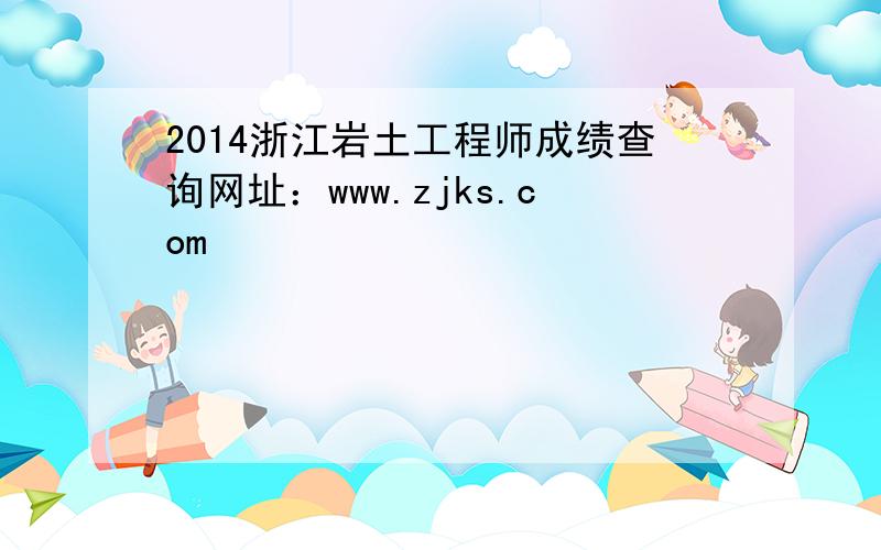 2014浙江岩土工程师成绩查询网址：www.zjks.com