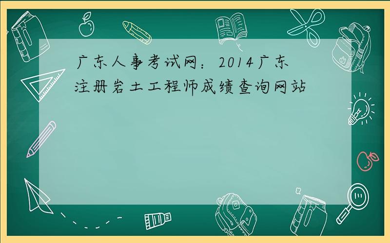 广东人事考试网：2014广东注册岩土工程师成绩查询网站