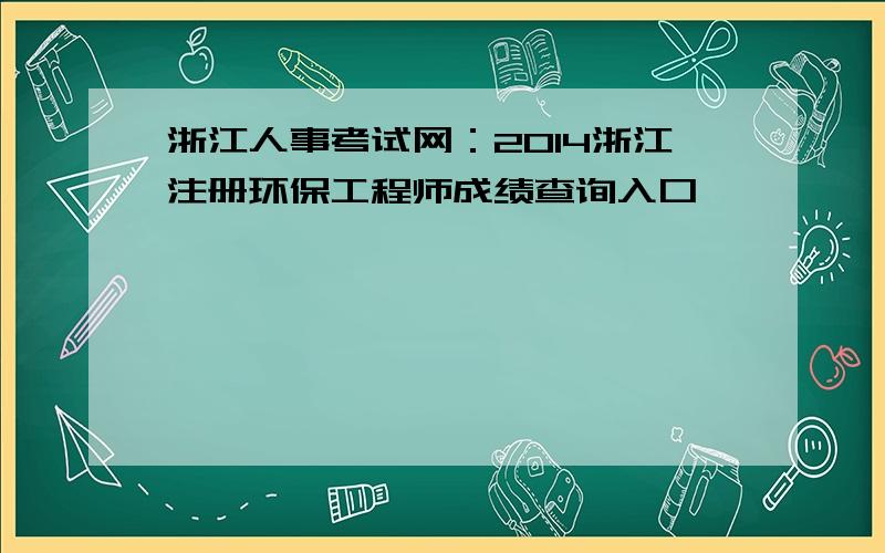 浙江人事考试网：2014浙江注册环保工程师成绩查询入口