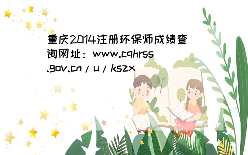 重庆2014注册环保师成绩查询网址：www.cqhrss.gov.cn/u/kszx