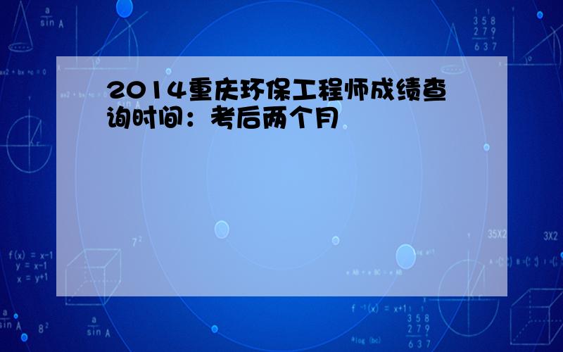 2014重庆环保工程师成绩查询时间：考后两个月