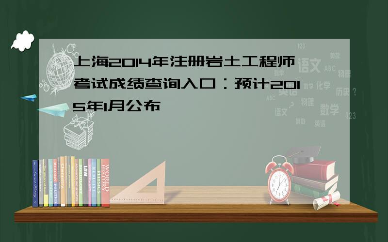 上海2014年注册岩土工程师考试成绩查询入口：预计2015年1月公布