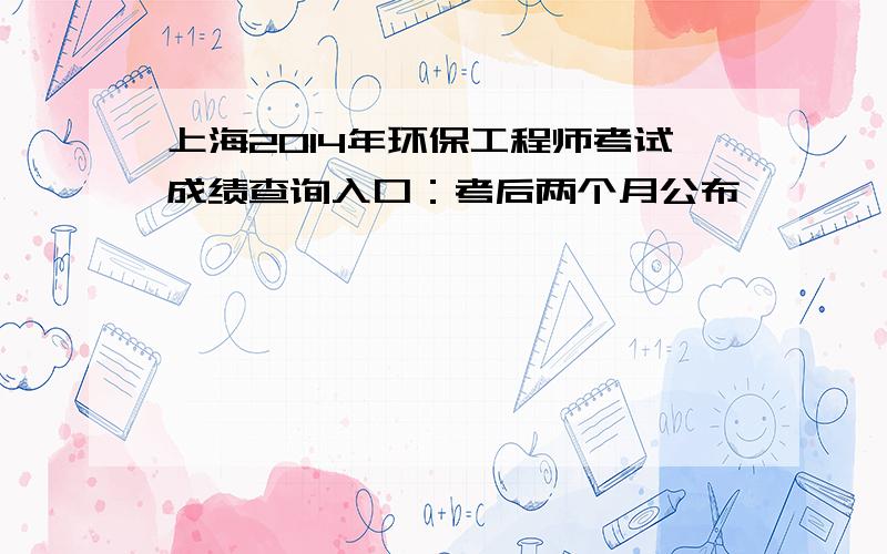 上海2014年环保工程师考试成绩查询入口：考后两个月公布