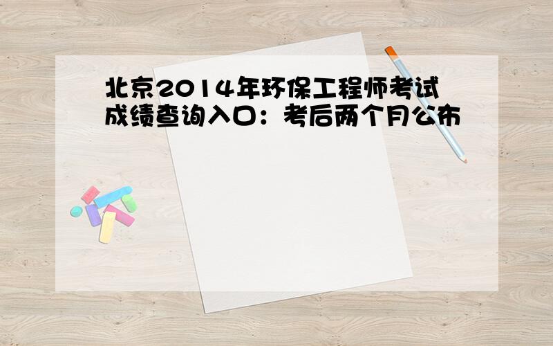 北京2014年环保工程师考试成绩查询入口：考后两个月公布