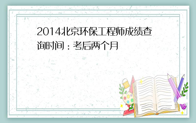 2014北京环保工程师成绩查询时间：考后两个月