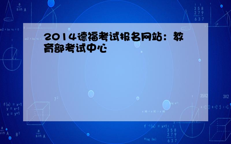 2014德福考试报名网站：教育部考试中心