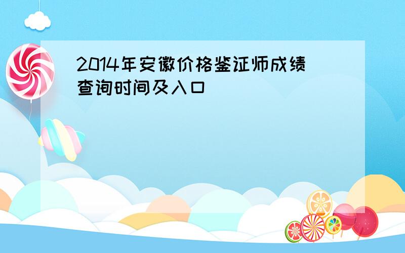 2014年安徽价格鉴证师成绩查询时间及入口