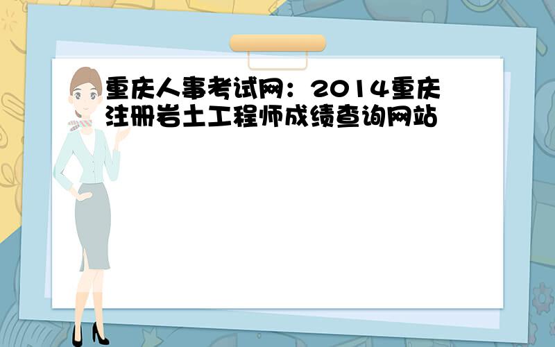 重庆人事考试网：2014重庆注册岩土工程师成绩查询网站