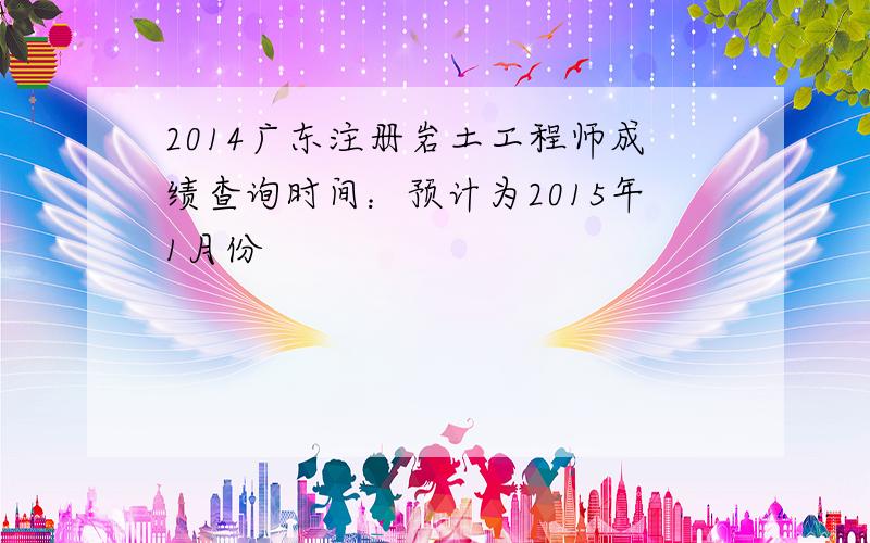 2014广东注册岩土工程师成绩查询时间：预计为2015年1月份