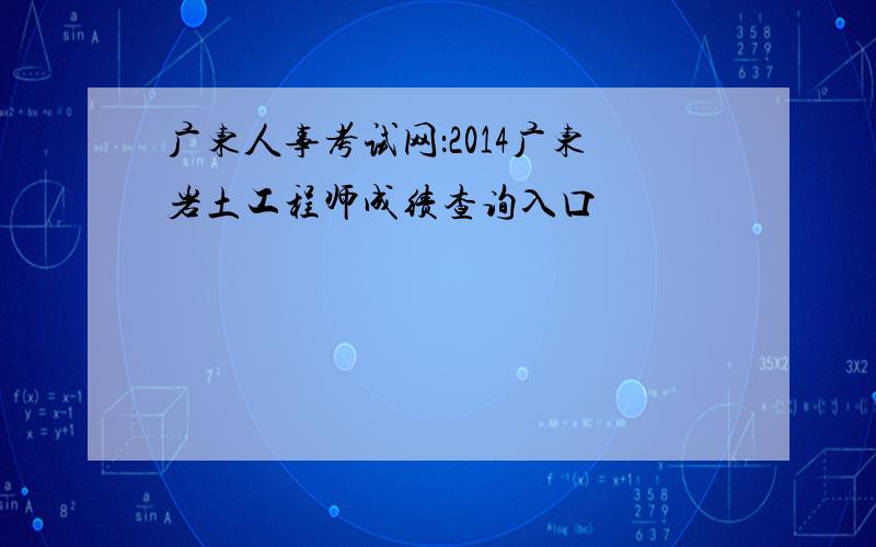 广东人事考试网：2014广东岩土工程师成绩查询入口