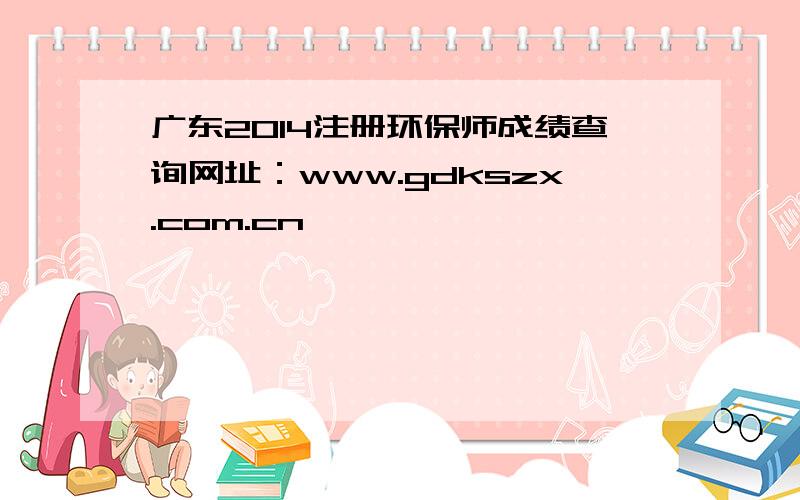 广东2014注册环保师成绩查询网址：www.gdkszx.com.cn