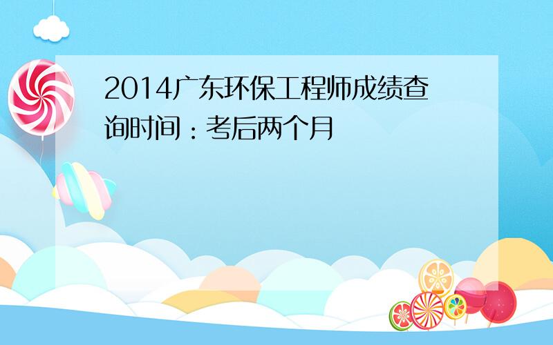 2014广东环保工程师成绩查询时间：考后两个月