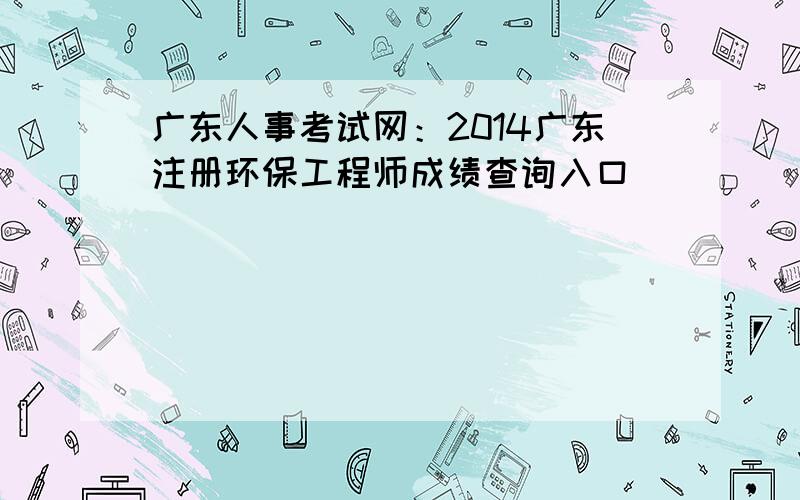 广东人事考试网：2014广东注册环保工程师成绩查询入口