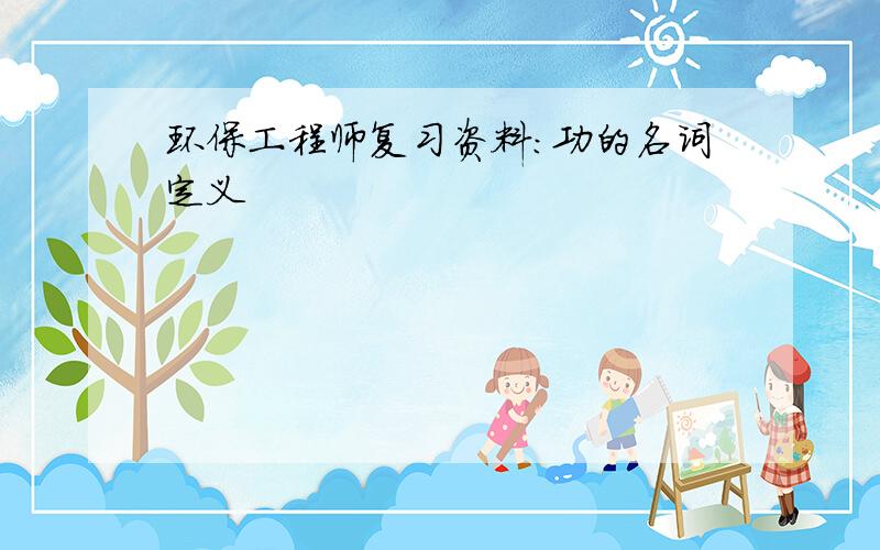 环保工程师复习资料：功的名词定义