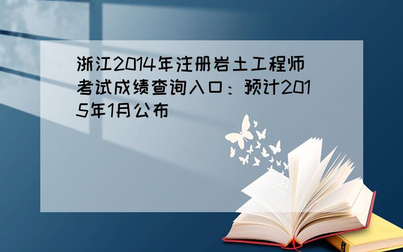 浙江2014年注册岩土工程师考试成绩查询入口：预计2015年1月公布