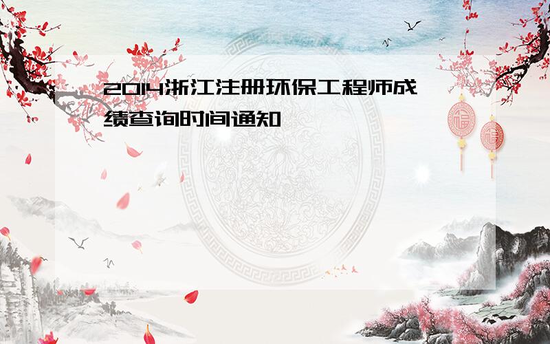 2014浙江注册环保工程师成绩查询时间通知