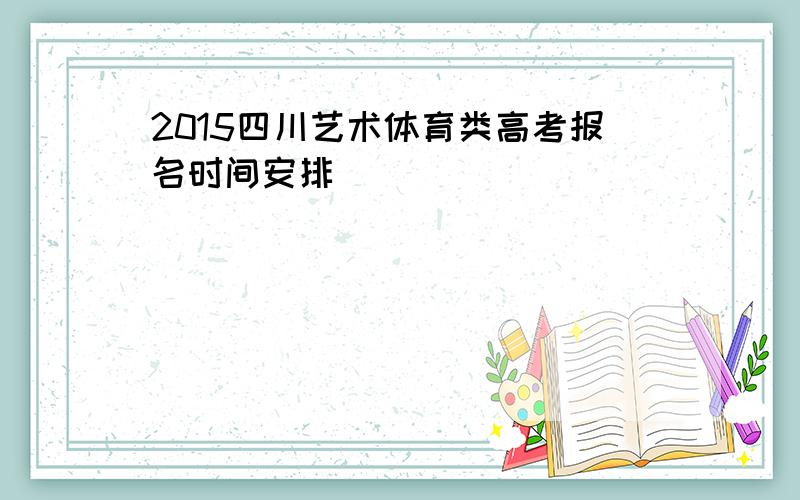 2015四川艺术体育类高考报名时间安排