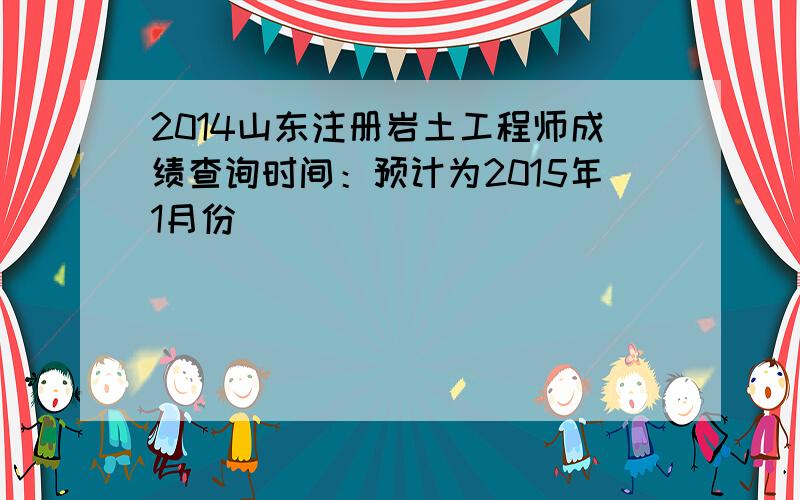 2014山东注册岩土工程师成绩查询时间：预计为2015年1月份