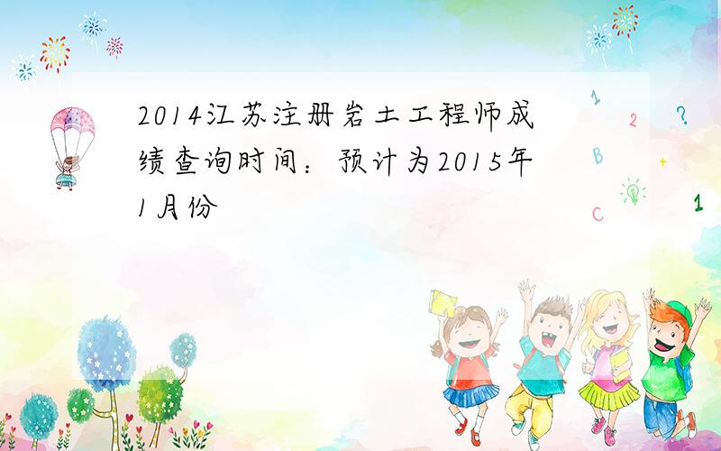 2014江苏注册岩土工程师成绩查询时间：预计为2015年1月份