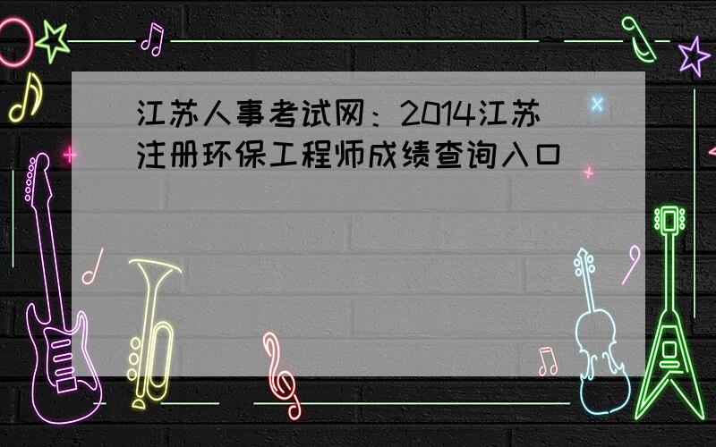 江苏人事考试网：2014江苏注册环保工程师成绩查询入口