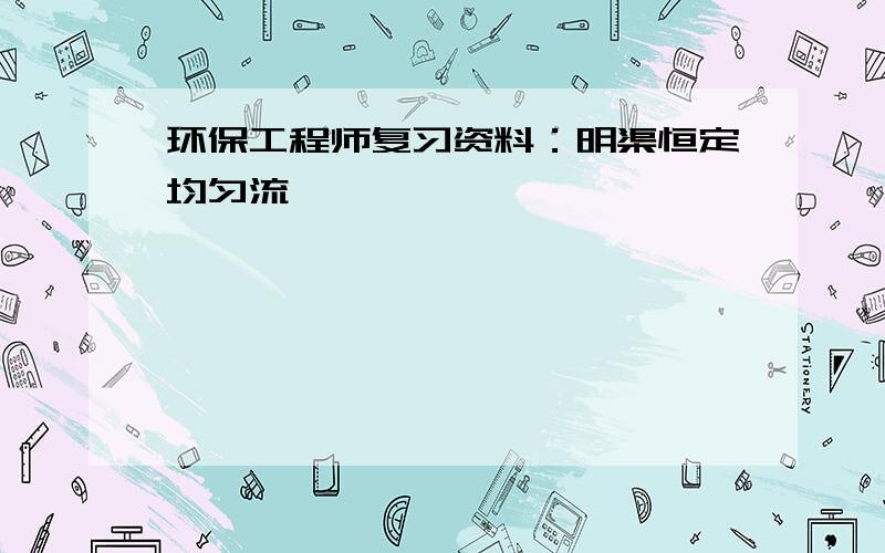 环保工程师复习资料：明渠恒定均匀流