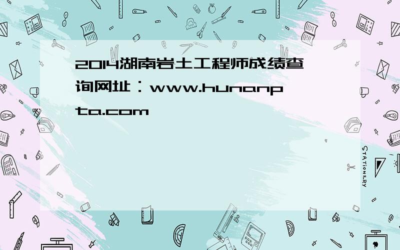 2014湖南岩土工程师成绩查询网址：www.hunanpta.com