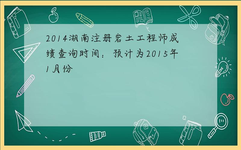 2014湖南注册岩土工程师成绩查询时间：预计为2015年1月份