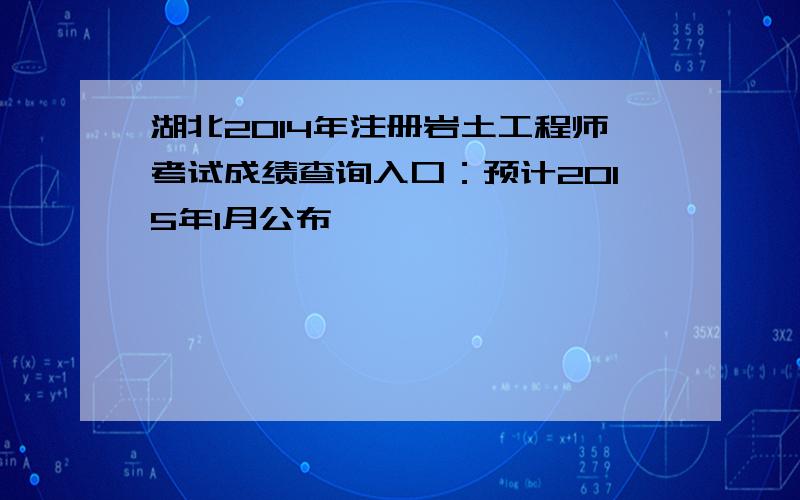 湖北2014年注册岩土工程师考试成绩查询入口：预计2015年1月公布