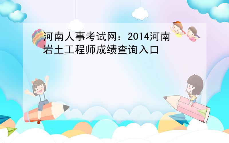 河南人事考试网：2014河南岩土工程师成绩查询入口