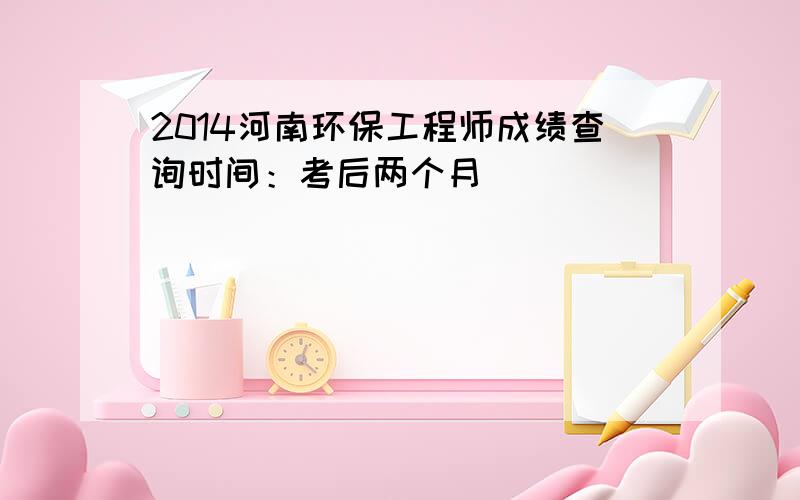 2014河南环保工程师成绩查询时间：考后两个月