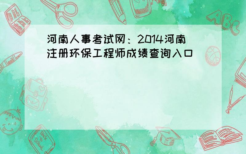 河南人事考试网：2014河南注册环保工程师成绩查询入口