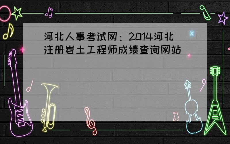 河北人事考试网：2014河北注册岩土工程师成绩查询网站