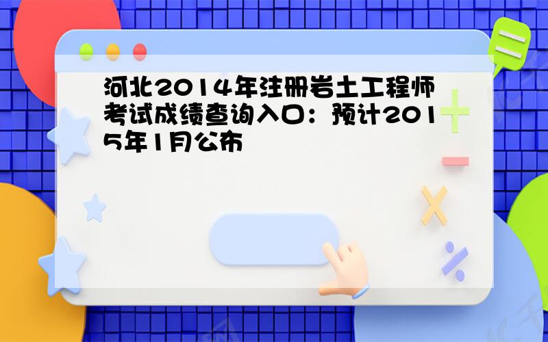 河北2014年注册岩土工程师考试成绩查询入口：预计2015年1月公布