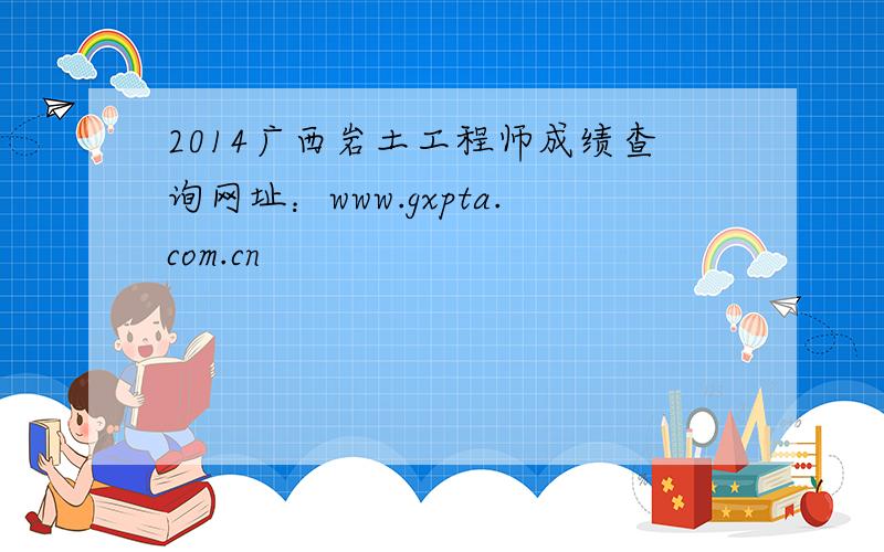 2014广西岩土工程师成绩查询网址：www.gxpta.com.cn