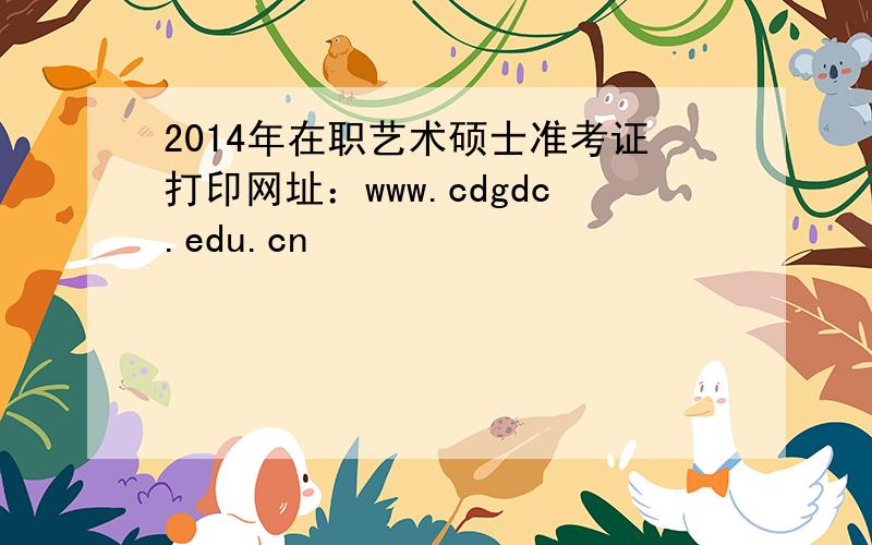 2014年在职艺术硕士准考证打印网址：www.cdgdc.edu.cn