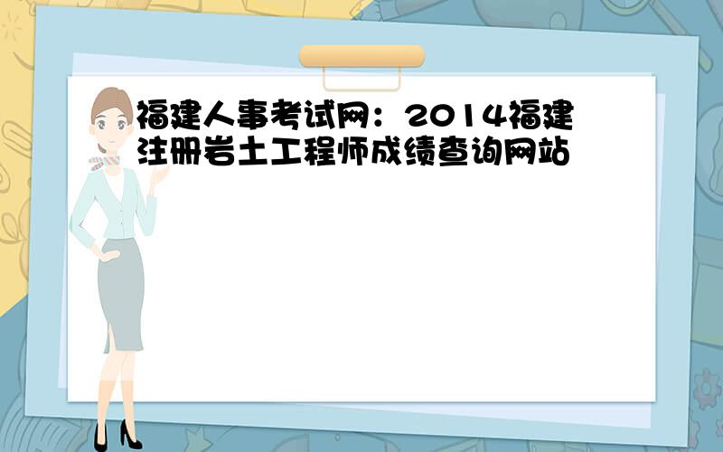 福建人事考试网：2014福建注册岩土工程师成绩查询网站