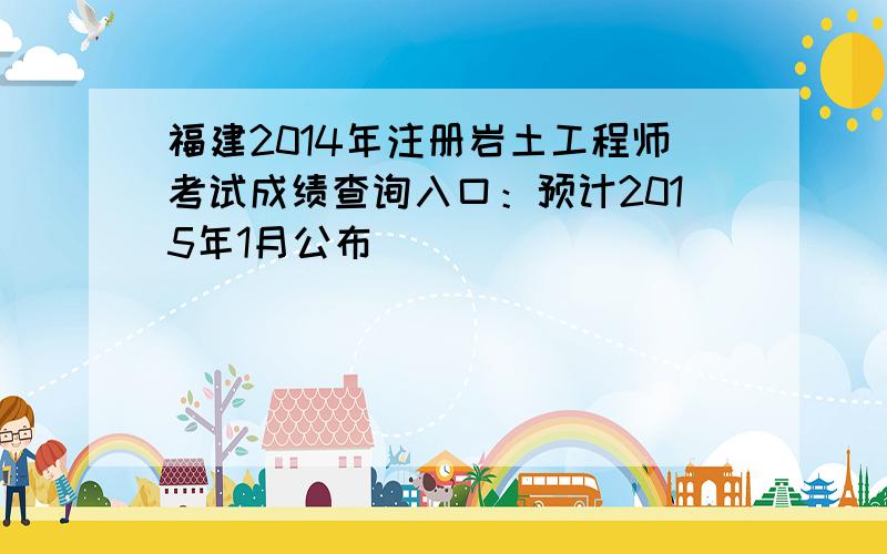 福建2014年注册岩土工程师考试成绩查询入口：预计2015年1月公布