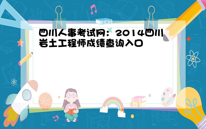 四川人事考试网：2014四川岩土工程师成绩查询入口