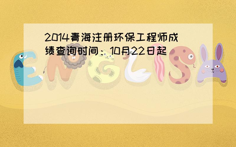 2014青海注册环保工程师成绩查询时间：10月22日起