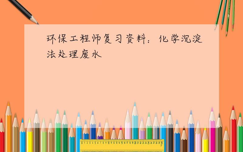 环保工程师复习资料：化学沉淀法处理废水