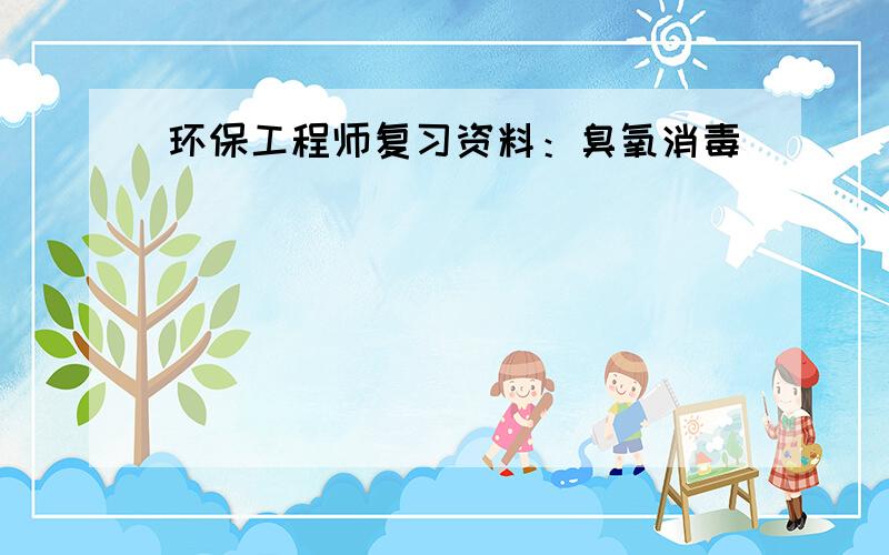 环保工程师复习资料：臭氧消毒