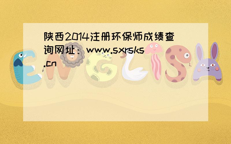 陕西2014注册环保师成绩查询网址：www.sxrsks.cn