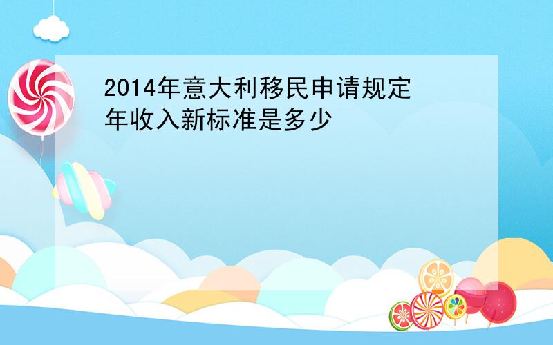 2014年意大利移民申请规定年收入新标准是多少