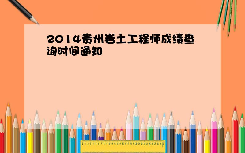 2014贵州岩土工程师成绩查询时间通知